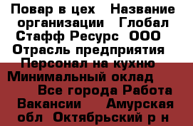 Повар в цех › Название организации ­ Глобал Стафф Ресурс, ООО › Отрасль предприятия ­ Персонал на кухню › Минимальный оклад ­ 43 000 - Все города Работа » Вакансии   . Амурская обл.,Октябрьский р-н